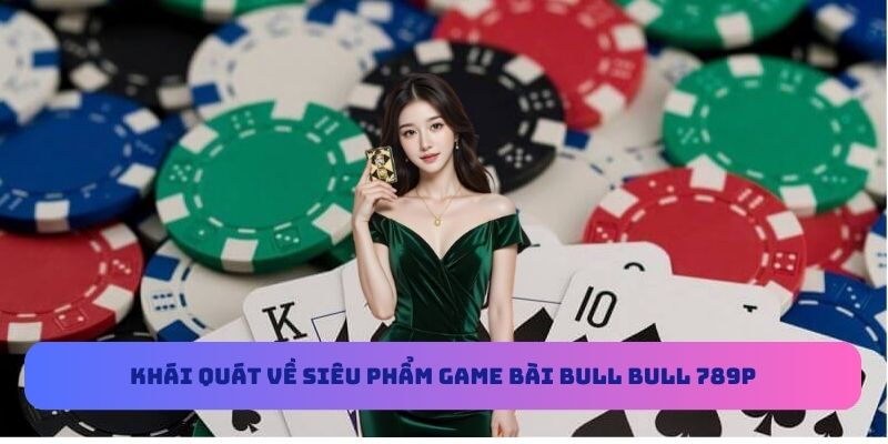 Khái quát về siêu phẩm game bài Bull Bull 789P